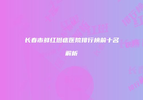 长春市鲜红斑痣医院排行榜前十名解析