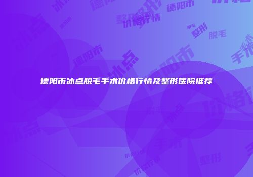 德阳市冰点脱毛手术价格行情及整形医院推荐
