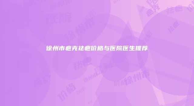 徐州市疤克祛疤价格与医院医生推荐