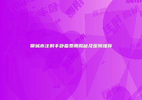 聊城市注射丰卧蚕费用揭秘及医院推荐
