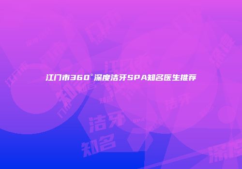 江门市360°深度洁牙SPA知名医生推荐