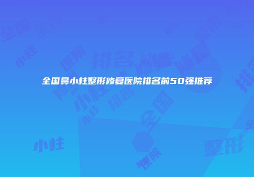 全国鼻小柱整形修复医院排名前50强推荐