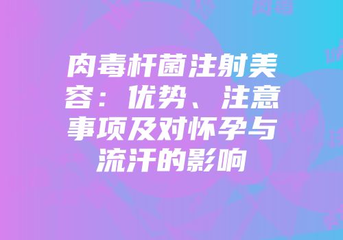 肉毒杆菌注射美容：优势、注意事项及对怀孕与流汗的影响