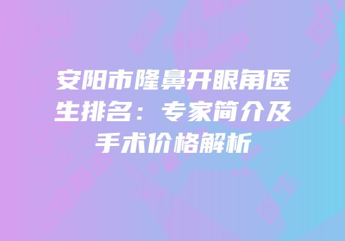 安阳市隆鼻开眼角医生排名：专家简介及手术价格解析