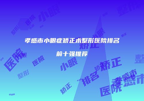 孝感市小眼症矫正术整形医院排名前十强推荐