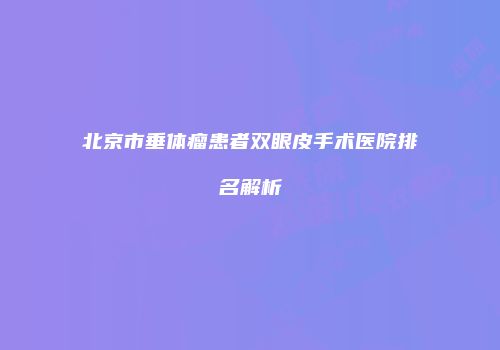 北京市垂体瘤患者双眼皮手术医院排名解析