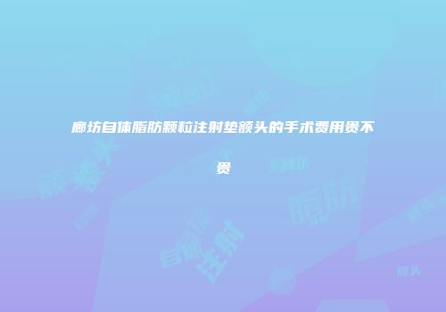 廊坊自体脂肪颗粒注射垫额头的手术费用贵不贵