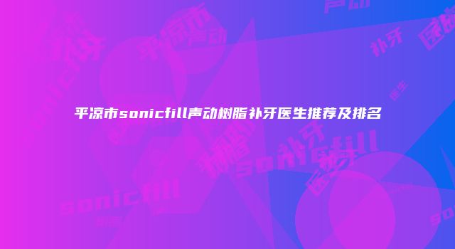 平凉市sonicfill声动树脂补牙医生推荐及排名