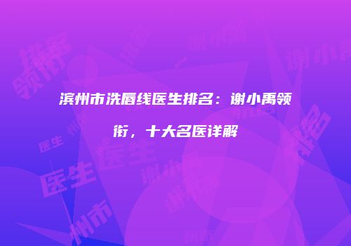 滨州市洗唇线医生排名：谢小禹领衔，十大名医详解