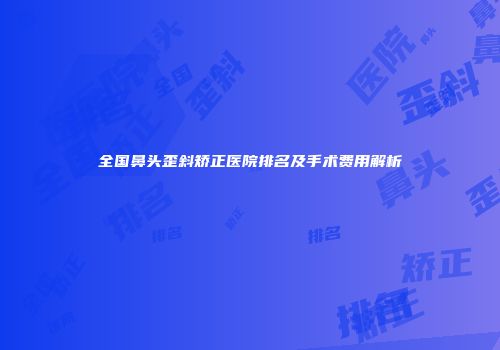 全国鼻头歪斜矫正医院排名及手术费用解析