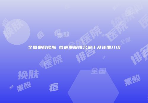 全国果酸换肤袪痘疤医院排名前十及详细介绍