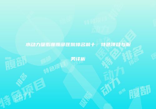 水动力吸脂瘦腹部医院排名前十：特色项目与服务详析