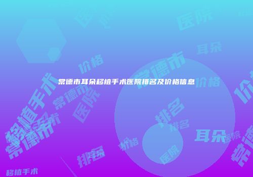 常德市耳朵移植手术医院排名及价格信息