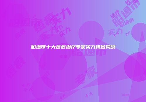 昭通市十大痘痕治疗专家实力排名揭晓