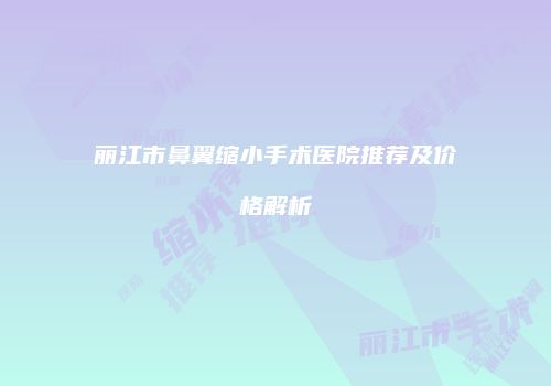 丽江市鼻翼缩小手术医院推荐及价格解析