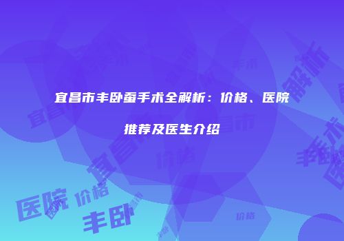 宜昌市丰卧蚕手术全解析：价格、医院推荐及医生介绍