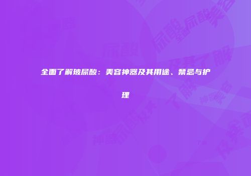 全面了解玻尿酸：美容神器及其用途、禁忌与护理