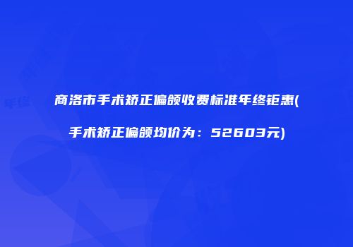 商洛市手术矫正偏颌收费标准年终钜惠(手术矫正偏颌均价为：52603元)