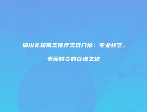 铜川礼知高美医疗美容门诊：专业技艺，美丽蜕变的首选之地