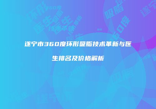 遂宁市360度环形吸脂技术革新与医生排名及价格解析