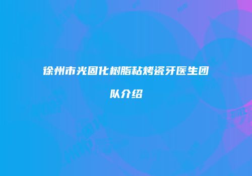 徐州市光固化树脂粘烤瓷牙医生团队介绍