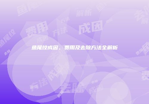 鱼尾纹成因、费用及去除方法全解析