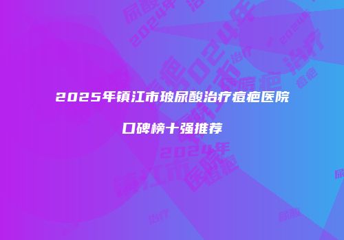 2025年镇江市玻尿酸治疗痘疤医院口碑榜十强推荐