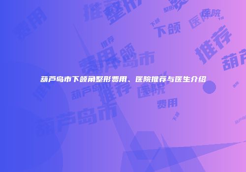 葫芦岛市下颌角整形费用、医院推荐与医生介绍
