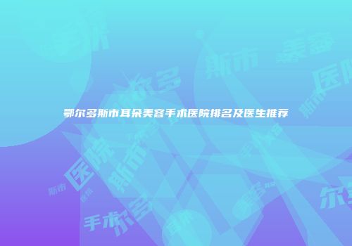 鄂尔多斯市耳朵美容手术医院排名及医生推荐