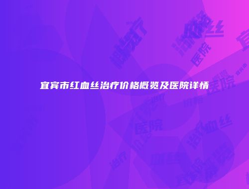 宜宾市红血丝治疗价格概览及医院详情