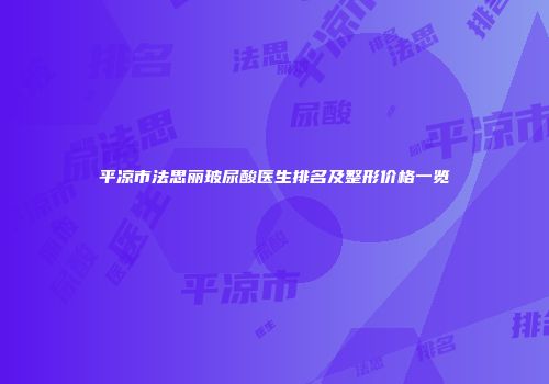 平凉市法思丽玻尿酸医生排名及整形价格一览