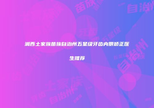 湘西土家族苗族自治州五星级牙齿内侧矫正医生推荐