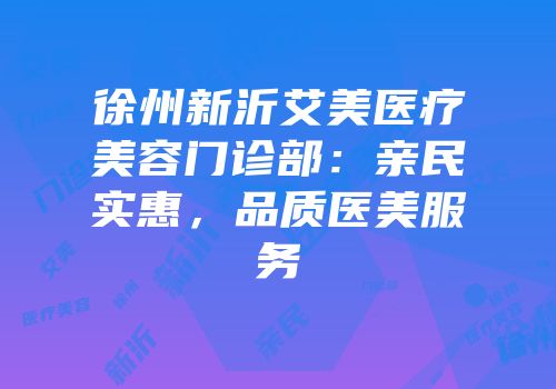 徐州新沂艾美医疗美容门诊部：亲民实惠，品质医美服务