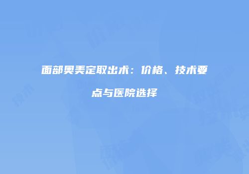 面部奥美定取出术：价格、技术要点与医院选择