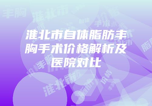 淮北市自体脂肪丰胸手术价格解析及医院对比