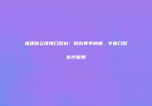 福建省立医院口腔科：微创美学种植，专业口腔医疗服务