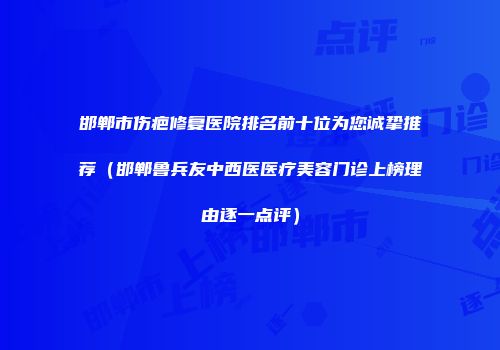 邯郸市伤疤修复医院排名前十位为您诚挚推荐（邯郸鲁兵友中西医医疗美容门诊上榜理由逐一点评）