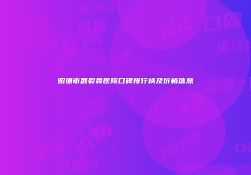 昭通市唇裂鼻医院口碑排行榜及价格信息