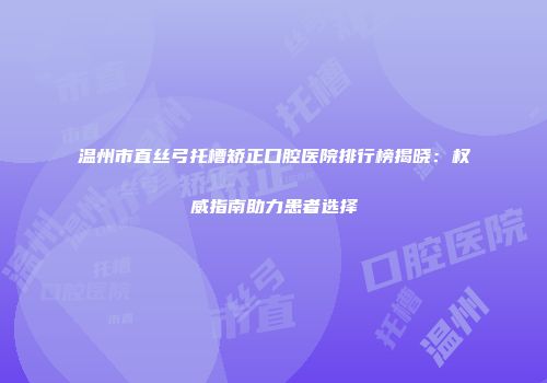 温州市直丝弓托槽矫正口腔医院排行榜揭晓：权威指南助力患者选择