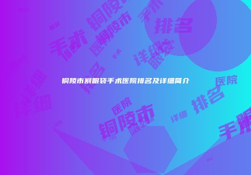 铜陵市割眼袋手术医院排名及详细简介
