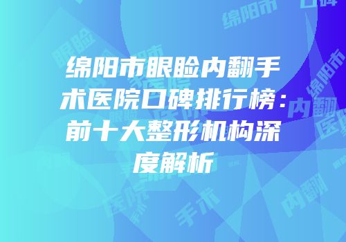 绵阳市眼睑内翻手术医院口碑排行榜：前十大整形机构深度解析