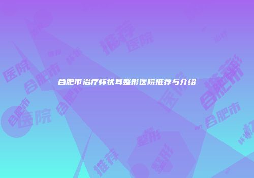 合肥市治疗杯状耳整形医院推荐与介绍
