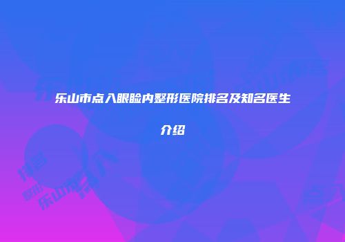 乐山市点入眼睑内整形医院排名及知名医生介绍