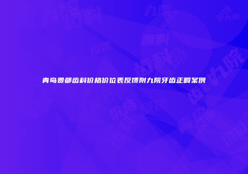 青岛贵都齿科价格价位表反馈附九院牙齿正畸案例