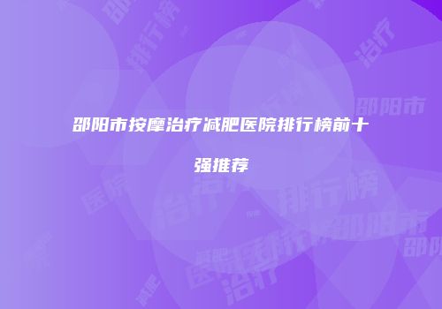 邵阳市按摩治疗减肥医院排行榜前十强推荐