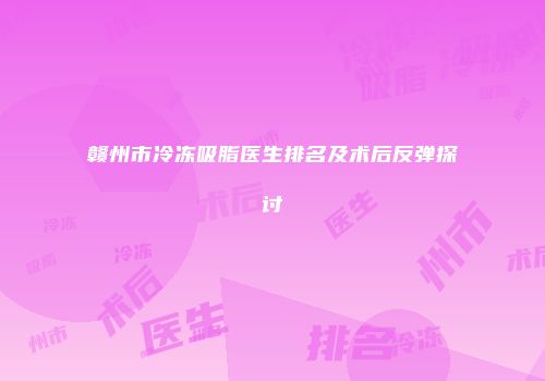 赣州市冷冻吸脂医生排名及术后反弹探讨