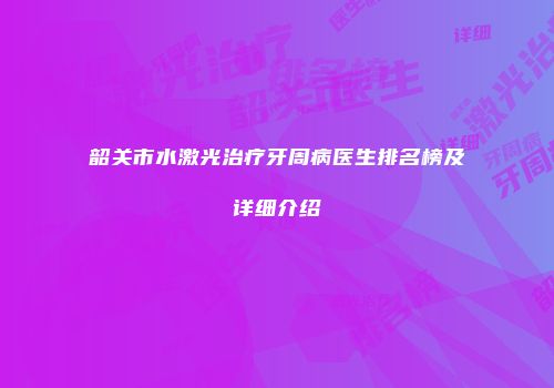 韶关市水激光治疗牙周病医生排名榜及详细介绍