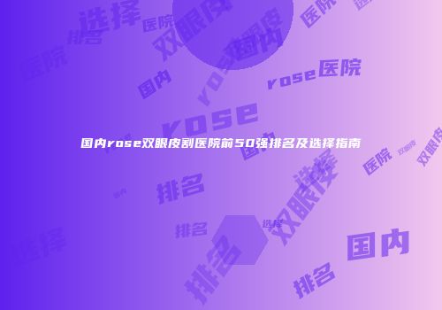 国内rose双眼皮割医院前50强排名及选择指南