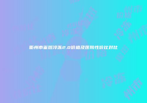 衢州市雀斑冷冻2.0价格及医院性价比对比