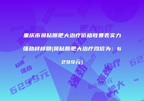 重庆市鼻粘膜肥大治疗价格收费表实力强劲样样精(鼻粘膜肥大治疗均价为：6299元)
